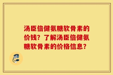 汤臣倍健氨糖软骨素的价钱？了解汤臣倍健氨糖软骨素的价格信息？