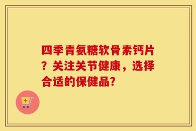 四季青氨糖软骨素钙片？关注关节健康，选择合适的保健品？