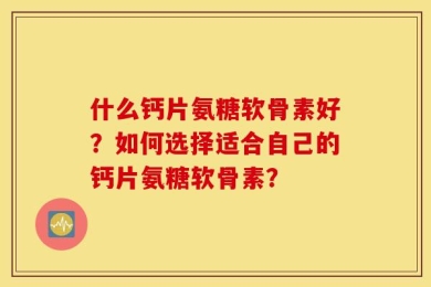 什么钙片氨糖软骨素好？如何选择适合自己的钙片氨糖软骨素？