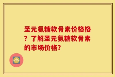 圣元氨糖软骨素价格格？了解圣元氨糖软骨素的市场价格？