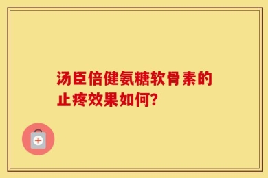 汤臣倍健氨糖软骨素的止疼效果如何？