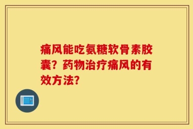 痛风能吃氨糖软骨素胶囊？药物治疗痛风的有效方法？