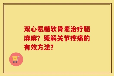 双心氨糖软骨素治疗腿麻麻？缓解关节疼痛的有效方法？