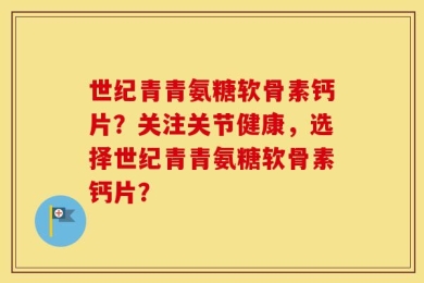 世纪青青氨糖软骨素钙片？关注关节健康，选择世纪青青氨糖软骨素钙片？