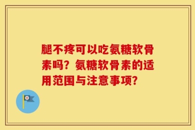 腿不疼可以吃氨糖软骨素吗？氨糖软骨素的适用范围与注意事项？