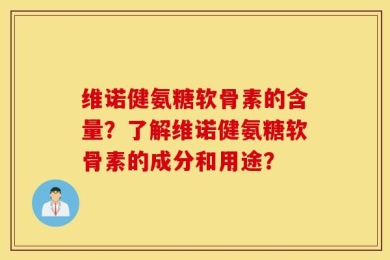 维诺健氨糖软骨素的含量？了解维诺健氨糖软骨素的成分和用途？