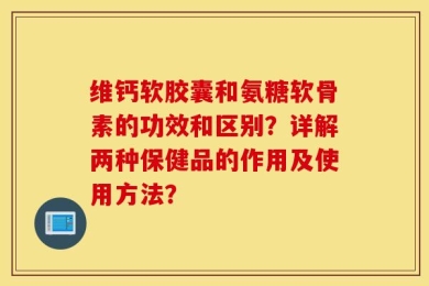 维钙软胶囊和氨糖软骨素的功效和区别？详解两种保健品的作用及使用方法？