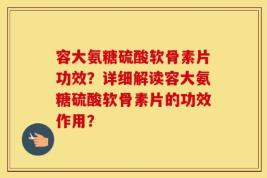 容大氨糖硫酸软骨素片功效？详细解读容大氨糖硫酸软骨素片的功效作用？