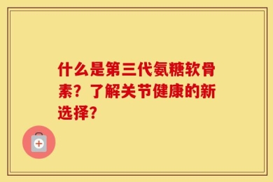 什么是第三代氨糖软骨素？了解关节健康的新选择？