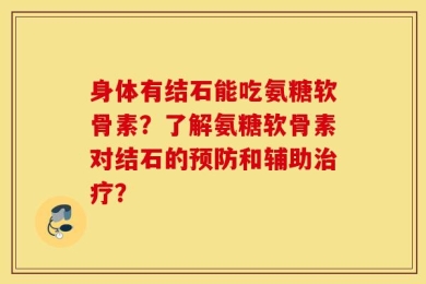 身体有结石能吃氨糖软骨素？了解氨糖软骨素对结石的预防和辅助治疗？