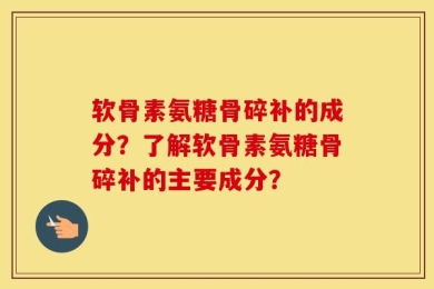 软骨素氨糖骨碎补的成分？了解软骨素氨糖骨碎补的主要成分？