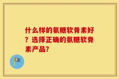 什么样的氨糖软骨素好？选择正确的氨糖软骨素产品？