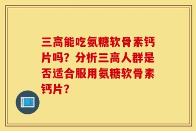 三高能吃氨糖软骨素钙片吗？分析三高人群是否适合服用氨糖软骨素钙片？