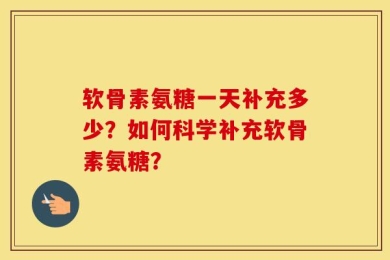 软骨素氨糖一天补充多少？如何科学补充软骨素氨糖？