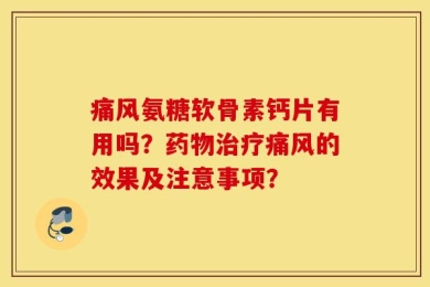 痛风氨糖软骨素钙片有用吗？药物治疗痛风的效果及注意事项？