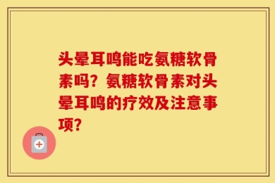 头晕耳鸣能吃氨糖软骨素吗？氨糖软骨素对头晕耳鸣的疗效及注意事项？