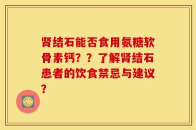 肾结石能否食用氨糖软骨素钙？？了解肾结石患者的饮食禁忌与建议？