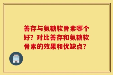 善存与氨糖软骨素哪个好？对比善存和氨糖软骨素的效果和优缺点？