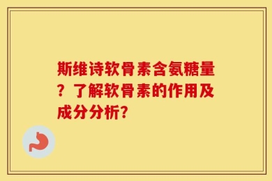 斯维诗软骨素含氨糖量？了解软骨素的作用及成分分析？