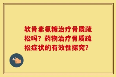 软骨素氨糖治疗骨质疏松吗？药物治疗骨质疏松症状的有效性探究？