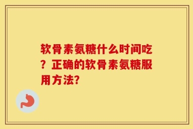 软骨素氨糖什么时间吃？正确的软骨素氨糖服用方法？