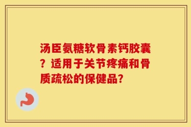 汤臣氨糖软骨素钙胶囊？适用于关节疼痛和骨质疏松的保健品？