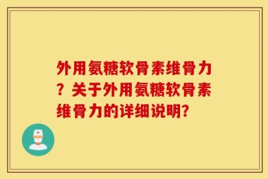 外用氨糖软骨素维骨力？关于外用氨糖软骨素维骨力的详细说明？