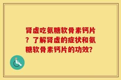 肾虚吃氨糖软骨素钙片？了解肾虚的症状和氨糖软骨素钙片的功效？