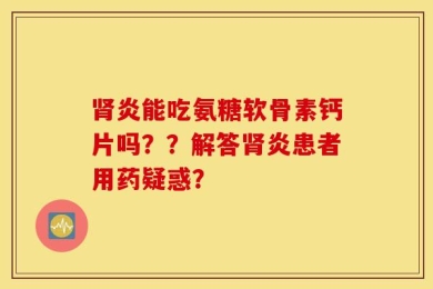 肾炎能吃氨糖软骨素钙片吗？？解答肾炎患者用药疑惑？