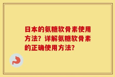 日本的氨糖软骨素使用方法？详解氨糖软骨素的正确使用方法？