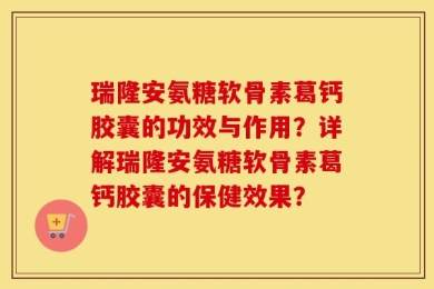 瑞隆安氨糖软骨素葛钙胶囊的功效与作用？详解瑞隆安氨糖软骨素葛钙胶囊的保健效果？