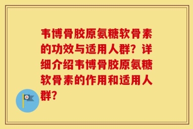 韦博骨胶原氨糖软骨素的功效与适用人群？详细介绍韦博骨胶原氨糖软骨素的作用和适用人群？