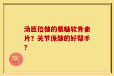 汤臣倍健的氨糖软骨素片？关节保健的好帮手？