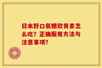 日本野口氨糖软骨素怎么吃？正确服用方法与注意事项？