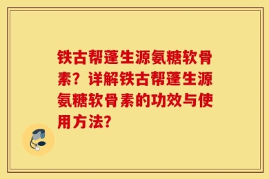 铁古帮蓬生源氨糖软骨素？详解铁古帮蓬生源氨糖软骨素的功效与使用方法？