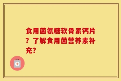 食用菌氨糖软骨素钙片？了解食用菌营养素补充？