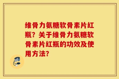 维骨力氨糖软骨素片红瓶？关于维骨力氨糖软骨素片红瓶的功效及使用方法？