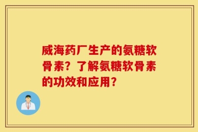 威海药厂生产的氨糖软骨素？了解氨糖软骨素的功效和应用？