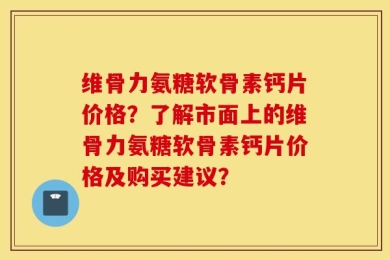 维骨力氨糖软骨素钙片价格？了解市面上的维骨力氨糖软骨素钙片价格及购买建议？