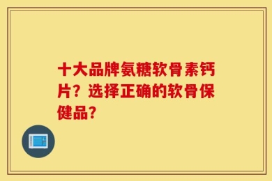 十大品牌氨糖软骨素钙片？选择正确的软骨保健品？