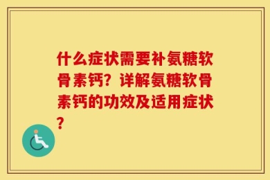 什么症状需要补氨糖软骨素钙？详解氨糖软骨素钙的功效及适用症状？