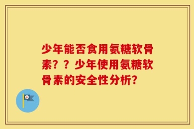 少年能否食用氨糖软骨素？？少年使用氨糖软骨素的安全性分析？