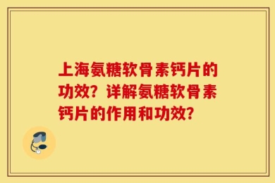 上海氨糖软骨素钙片的功效？详解氨糖软骨素钙片的作用和功效？