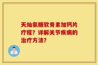 天灿氨糖软骨素加钙片疗程？详解关节疾病的治疗方法？