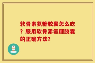 软骨素氨糖胶囊怎么吃？服用软骨素氨糖胶囊的正确方法？