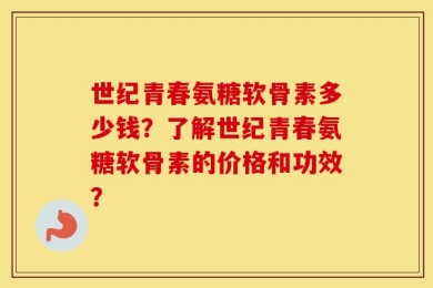 世纪青春氨糖软骨素多少钱？了解世纪青春氨糖软骨素的价格和功效？