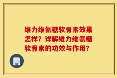 维力维氨糖软骨素效果怎样？详解维力维氨糖软骨素的功效与作用？