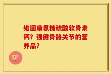 维固康氨糖硫酸软骨素钙？强健骨骼关节的营养品？