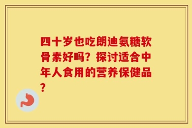 四十岁也吃朗迪氨糖软骨素好吗？探讨适合中年人食用的营养保健品？