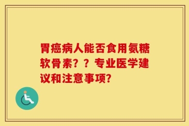 胃癌病人能否食用氨糖软骨素？？专业医学建议和注意事项？